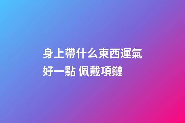 身上帶什么東西運氣好一點 佩戴項鏈